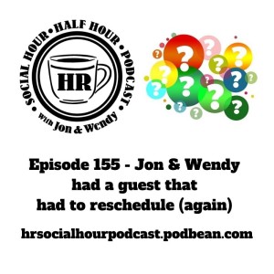Episode 155 - Jon & Wendy had a guest that had to reschedule (again)