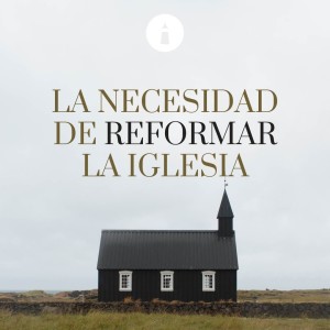 La Adoración y la Reforma - Serie: La Necesidad de Reformar la Iglesia