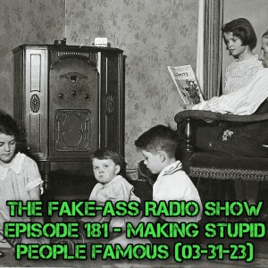 Episode 181 - Making Stupid People Famous (03-31-23)