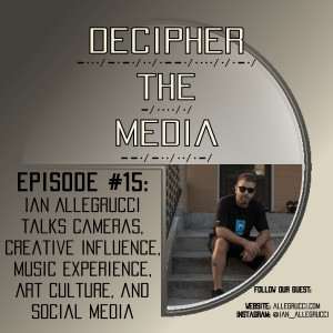 Decipher the Media #15: Ian Allegrucci Talks Cameras, Creative Influence, Music Experience, Art Culture, and Social Media