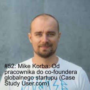 #52: Mike Korba: Od pracownika do co-foundera globalnego startupu (Case Study User.com)