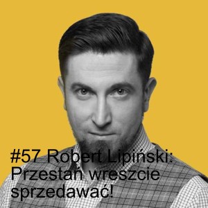 #57 Robert Lipiński: Przestań wreszcie sprzedawać!