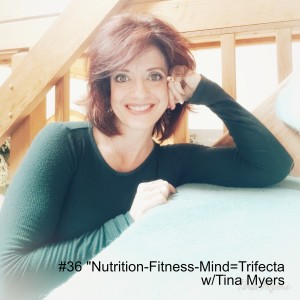 #36 ”Nutrition-Fitness-Mind=Trifecta w/Tina Myers