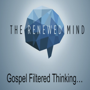 The Renewed Mind: Gospel Filtered Thinking (Pt.3)