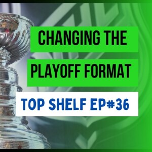 #36 | Changing The Playoff Format | Top Shelf Podcast