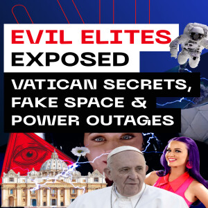 Evil Elites Exposed - Vatican Secrets, Fake Space & Power Outages