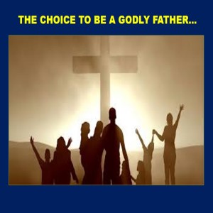 The Choice to Be A Godly Father...