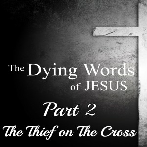 They Dying Words Of Jesus - Part 2 - The Thief on The Cross