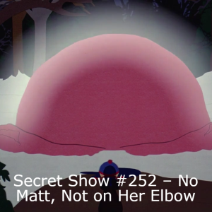 Secret Show #252 – No Matt, Not on Her Elbow