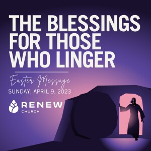 Resurrection Sunday Message: The Blessings for Those Who Linger