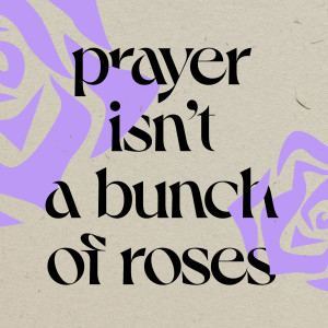 Prayer Isn’t a Bunch of Roses