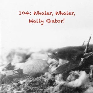 Episode 104 - Whaler, Whaler, Wally Gator