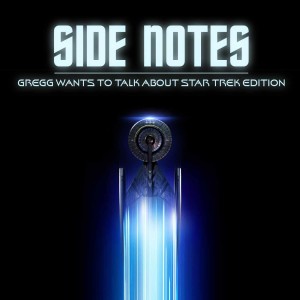Side Notes – Gregg Wants to Talk About Star Trek Edition