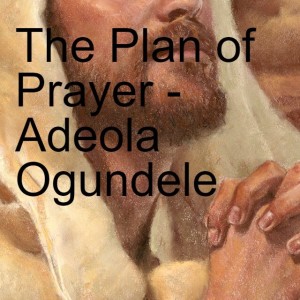 20220508 - The Plan of Prayer (True Prayer - Part 6) - Adeola Ogundele