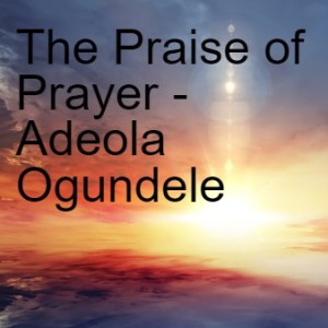 20220424 - The Praise of Prayer (True Prayer - Part 5) - Adeola Ogundele