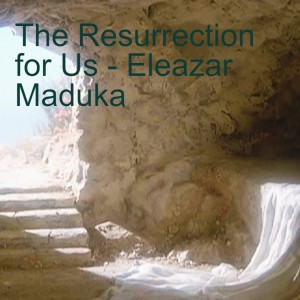 20220417 - The Resurrection for Us - Eleazar Maduka