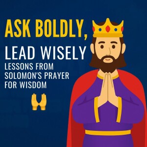 Ask Boldly, Lead Wisely: Lessons from Solomon’s Prayer for Wisdom
