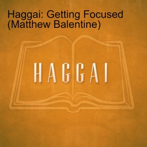 Haggai: Getting Focused (Matthew Balentine)