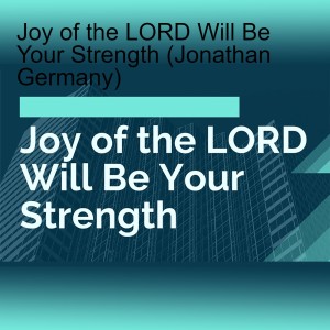 Joy of the LORD Will Be Your Strength (Jonathan Germany)