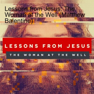 Lessons from Jesus: The Woman at the Well (Matthew Balentine)