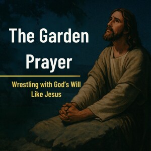 The Garden Prayer: Wrestling with God’s Will Like Jesus
