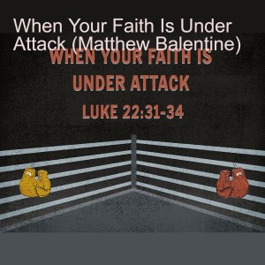 When Your Faith Is Under Attack (Matthew Balentine)