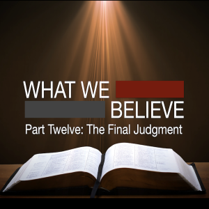 What We Believe Part Twelve: The Final Judgment