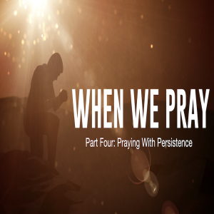 When We Pray Part Four: Praying With Persistence