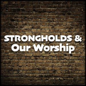 Strongholds And Our Worship