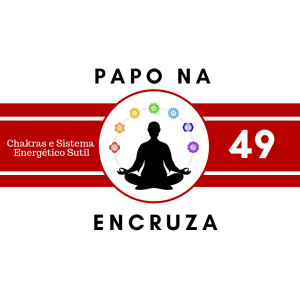 Papo na Encruza 49 - Chakras e Sistemas Sutis