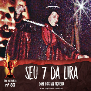 Papo na Encruza 83 - Seu 7 da Lira