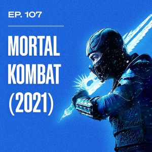 Ep. 107 - Mortal Kombat (2021)