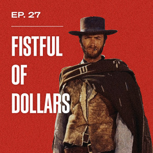 Ep. 27 - A Fistful of Dollars