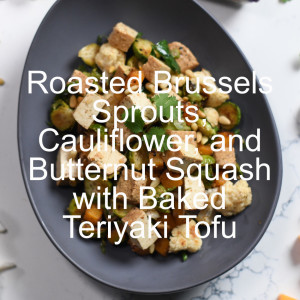 Roasted Brussels Sprouts, Cauliflower, and Butternut Squash with Baked Teriyaki Tofu
