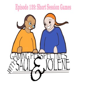 Gaming Perspectives with Saul and Jolene Episode 129: Short Game Sessions