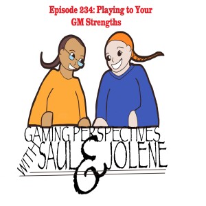 Episode 234: Playing to Your GM Strengths, Gaming Perspectives with Saul and Jolene