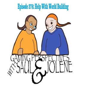 Episode 276: Help with World Building, Gaming Perspectives with Saul and Jolene