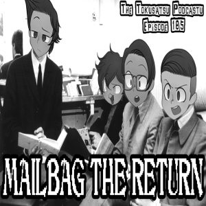 The Tokusatsu Podcastu Episode 185 :MAILBAG THE RETURN! (Prediction for the future? First thoughts on KingOhger?? DONBROTHERS AGAIN?!)