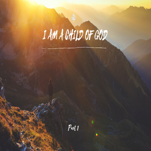 I Am a Child of God (Part 1)