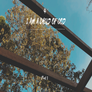 I Am a Child of God (Part 3)