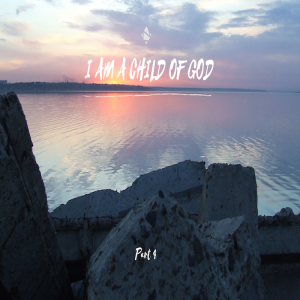 I Am a Child of God (Part 4)