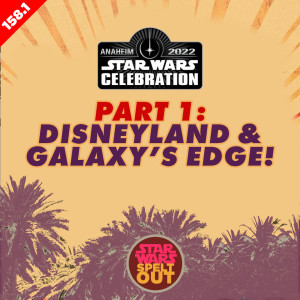 Episode 158.1: Star Wars Celebration 2022 - Part1: Disneyland and Galaxy’s Edge