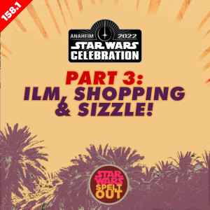 Episode 158.3: Star Wars Celebration 2022 - Part 3: ILM, Shopping & Sizzle!