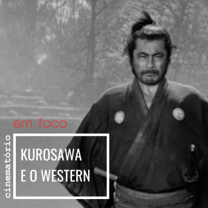Em Foco: Kurosawa e o Western