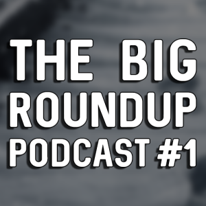 The Big Roundup Podcast #1 - January/February 