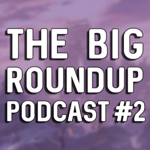 The Big Roundup Podcast #2 - March