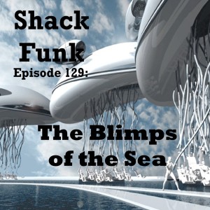 Shack Funk 129 - The Blimps of the Sea
