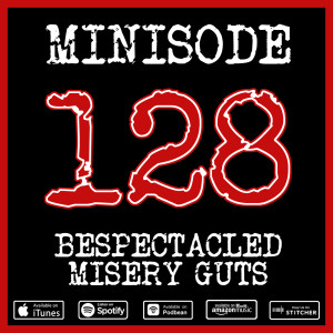 Minisode 128 - Bespectacled Misery Guts