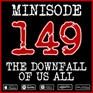 Minisode 149 - The Downfall Of Us All
