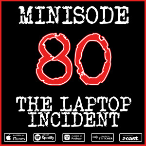 Minisode 80: The Laptop Incident...